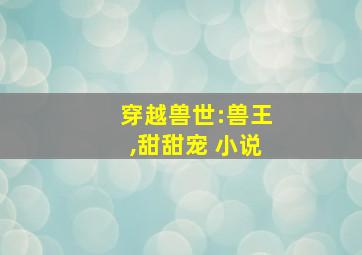 穿越兽世:兽王,甜甜宠 小说